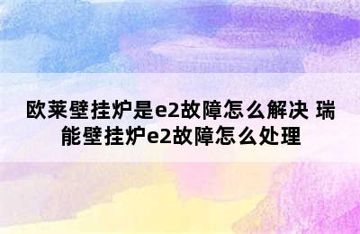 欧莱壁挂炉是e2故障怎么解决 瑞能壁挂炉e2故障怎么处理